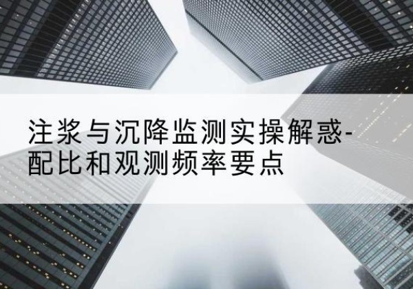 商南水泥浆配比不当会不会造成注浆管堵管？-注浆与沉降监测实操解惑-配比和观测频率要点
